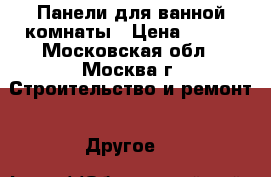 Панели для ванной комнаты › Цена ­ 250 - Московская обл., Москва г. Строительство и ремонт » Другое   